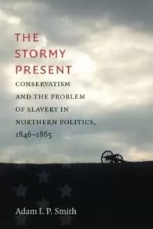The Stormy Present : Conservatism and the Problem of Slavery in Northern Politics, 1846-1865