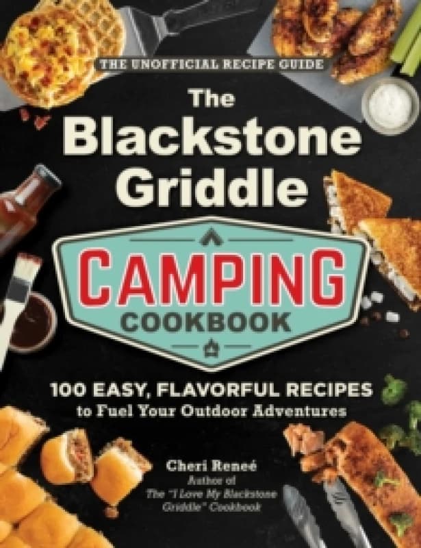 The Blackstone Griddle Camping Cookbook : 100 Easy, Flavorful Recipes to Fuel Your Outdoor Adventures Hardback