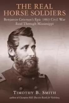 The Real Horse Soldiers : Benjamin Griersons Epic 1863 Civil War Raid Through Mississippi