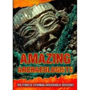 Amazing Archaeologists : True Stories of Astounding Archaeological Discoveries