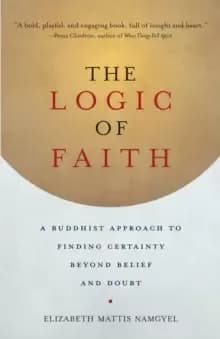 The Logic of Faith : A Buddhist Approach to Finding Certainty Beyond Belief and Doubt