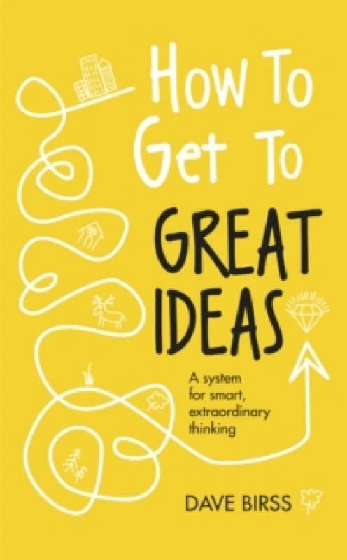 How to Get to Great Ideas : A system for smart, extraordinary thinking Hardback