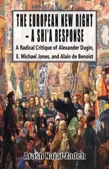 The European New Right - A Shi'a Response : A Radical Critique of Alexander Dugin, E. Michael Jones, and Alain de Benoist