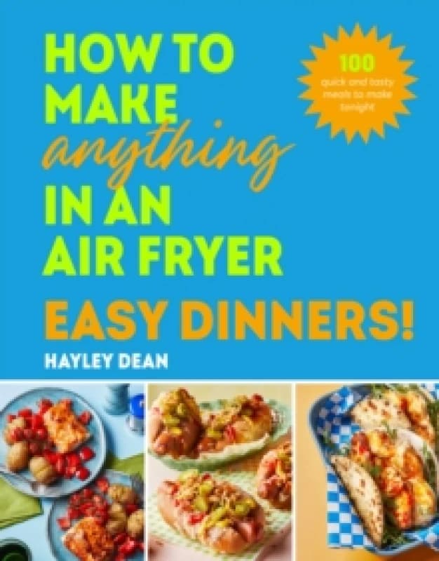 How to Make Anything in an Air Fryer: Easy Dinners! : 100 quick and tasty meals to make tonight Hardback