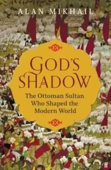 God's Shadow : The Ottoman Sultan Who Shaped the Modern World