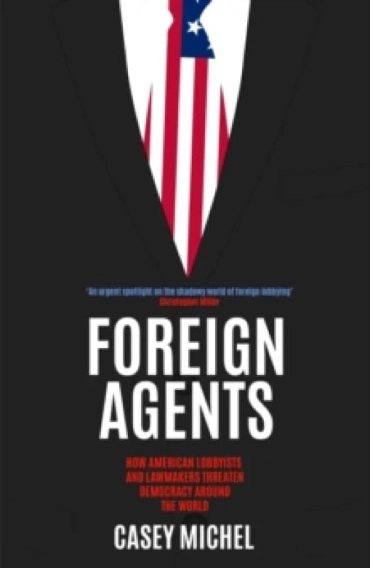 Foreign Agents : How American Lobbyists and Lawmakers Threaten Democracy Around the World Hardback
