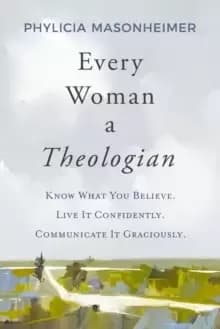 Every Woman a Theologian : Know What You Believe. Live It Confidently. Communicate It Graciously.