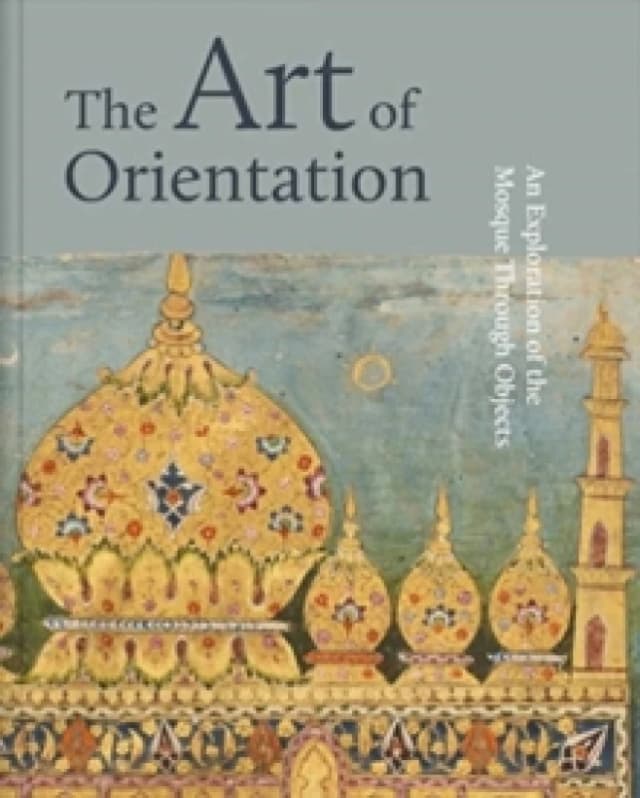 The Art of Orientation : An Exploration of the Mosque Through Objects Hardback