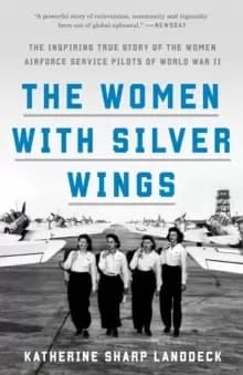 The Women with Silver Wings : The Inspiring True Story of the Women Airforce Service Pilots of World War II