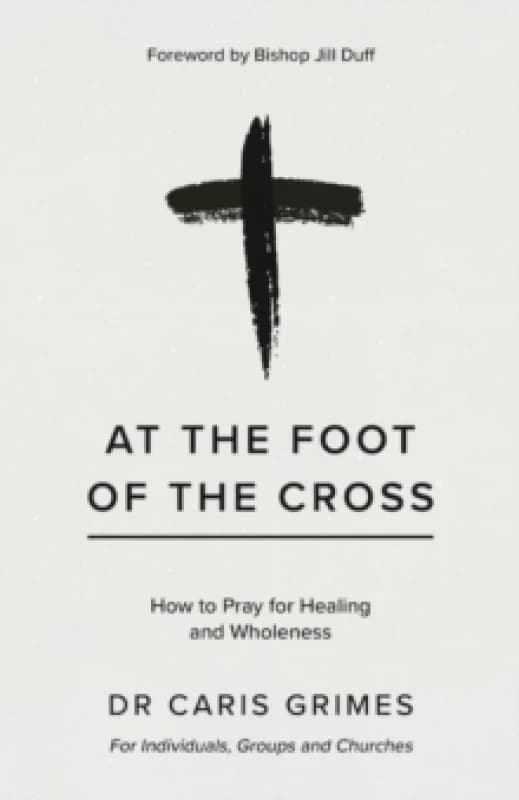 At the Foot of the Cross : How to pray for healing and wholeness Paperback / softback