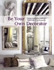Be Your Own Decorator : Taking Inspiration and Cues From Today's Top Designers