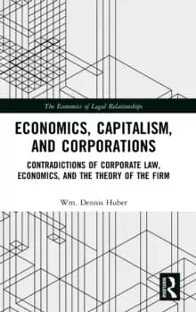 Economics, Capitalism, and Corporations : Contradictions of Corporate Law, Economics, and the Theory of the Firm