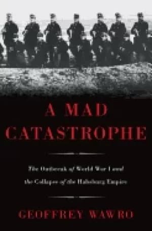 mad catastrophe the outbreak of world war i and the collapse of the habsbur