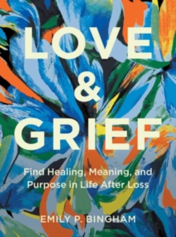 Love & Grief : Find Healing, Meaning, and Purpose in Life After Loss Hardback