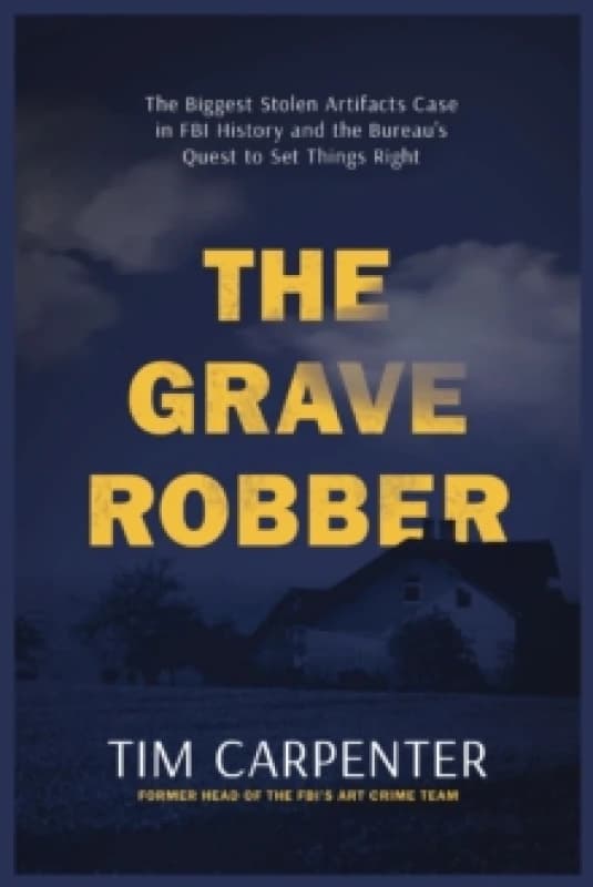 The Grave Robber : The Biggest Stolen Artifacts Case in FBI History and the Bureaus Quest to Set Things Right Hardback