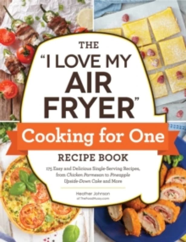 The "I Love My Air Fryer" Cooking for One Recipe Book : 175 Easy and Delicious Single-Serving Recipes, from Chicken Parmesan to Pineapple Upside-Down