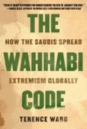 wahhabi code how the saudis spread extremism globally
