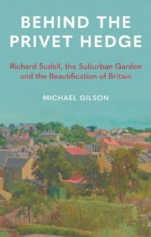 Behind the Privet Hedge : Richard Sudell, the Suburban Garden and the Beautification of Britain Hardback