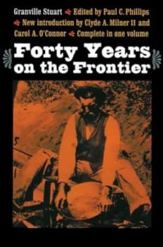 Forty Years on the Frontier As Seen in the Journals and Reminiscences of Granville Stuart Gold-Miner Trader Merchant Rancher and Politician by Granvil