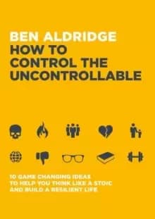 How to Control the Uncontrollable : 10 Game Changing Ideas to Help You Think Like a Stoic and Build a Resilient Life