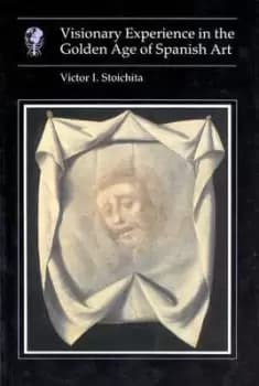 Visionary Experience in the Golden Age of Spanish Art by Victor I. Stoichita