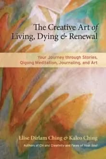 The Creative Art of Living, Dying, and Renewal : Your Journey through Stories, Qigong Meditation, Journaling, and Art
