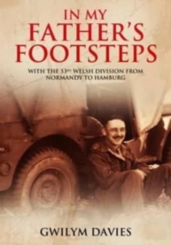 In My Father's Footsteps : With the 53rd Welsh Division from Normandy to Hamburg Paperback / softback