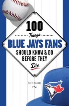 100 Things Blue Jays Fans Should Know and Do before They Die by Steve Clarke Book