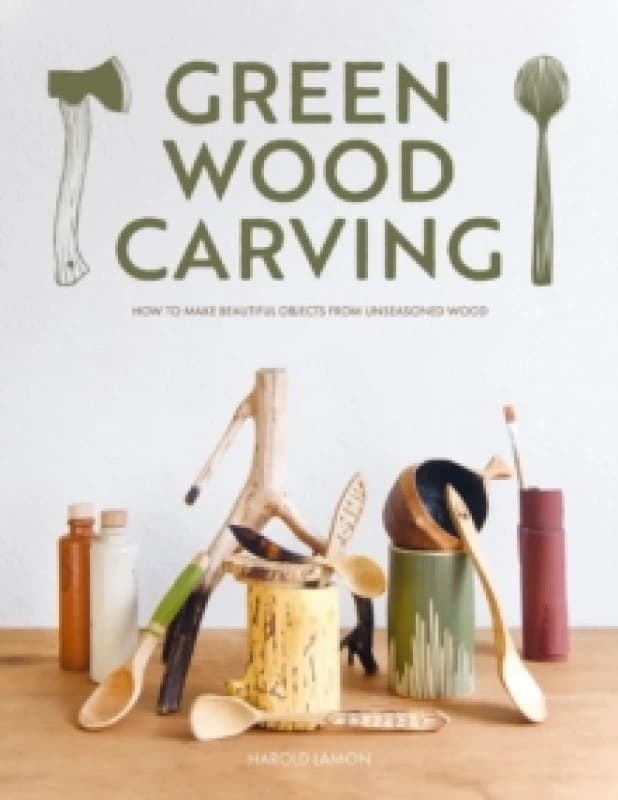 Green Wood Carving : How to Make Beautiful Objects from Unseasoned Wood Hardback