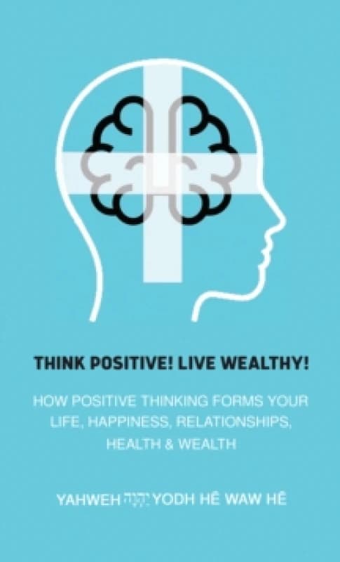 Think Positive! Live Wealthy! : How Positive Thinking Forms Your Life, Happiness, Relationships, Health & Wealth Paperback / softback