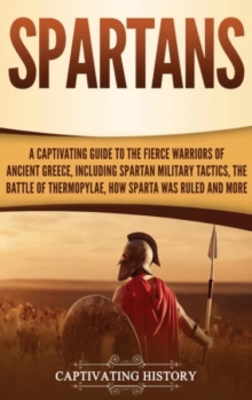 Spartans : A Captivating Guide to the Fierce Warriors of Ancient Greece, Including Spartan Military Tactics, the Battle of Thermopylae, How Sparta Was
