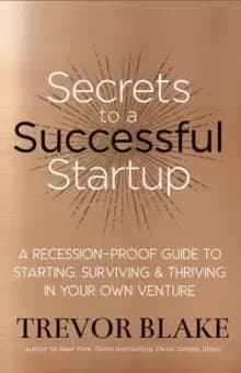 Secrets to a Successful Startup : A Recession-Proof Guide to Starting, Surviving and Thriving in Your Own Venture