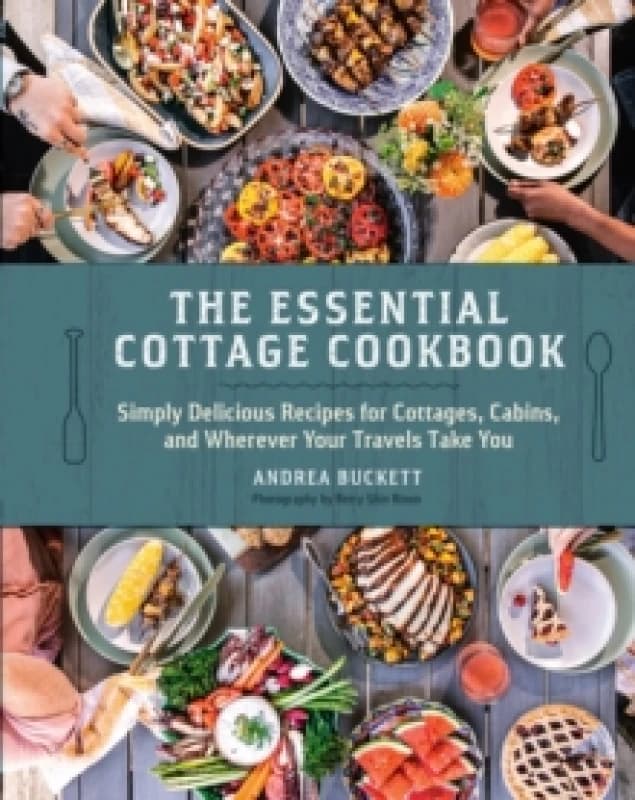 The Essential Cottage Cookbook : Simply Delicious Recipes for Cottages, Cabins, and Wherever Your Travels Take You Hardback