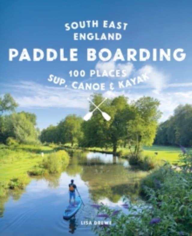 Paddle Boarding London & South East England : 100 Places to Sup, Canoe and Kayak from Sussex and Hampshire to Cambridge, London and Essex (Travel Guid