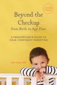 Beyond the Checkup from Birth to Age Four : A Pediatricians Guide to Calm, Confident Parenting