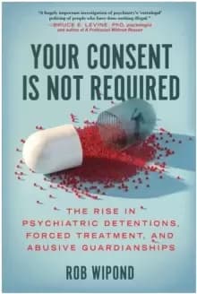Your Consent Is Not Required : The Rise in Psychiatric Detentions, Forced Treatment, and Abusive Guardianships