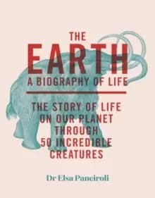 The Earth : A Biography of Life: The Story of Life On Our Planet through 47 Incredible Organisms