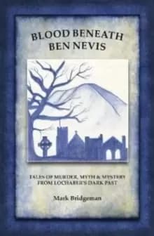 Blood Beneath Ben Nevis : Tales of Murder, Myth and Mystery from Lochaber's Dark Past