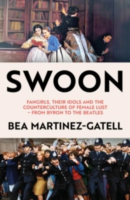 Swoon : Fangirls, Their Idols and the Counterculture of Female Lust - From Byron to the Beatles Hardback