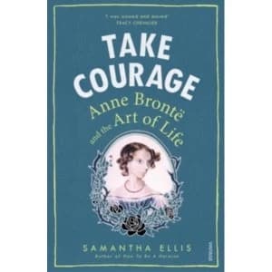 Take Courage : Anne Bronte and the Art of Life
