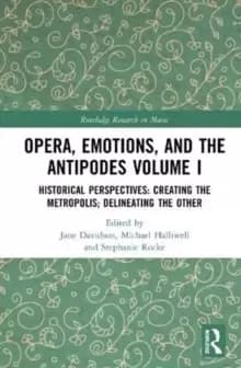 Opera, Emotion, and the Antipodes Volume I : Historical Perspectives: Creating the Metropolis; Delineating the Other