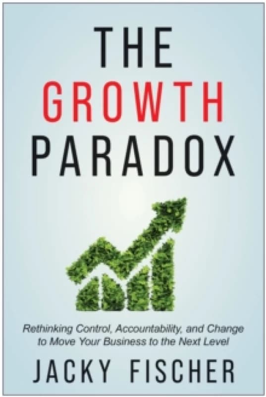 The Growth Paradox : Rethinking Control, Accountability, and Change to Move Your Business to the Next Level Hardback