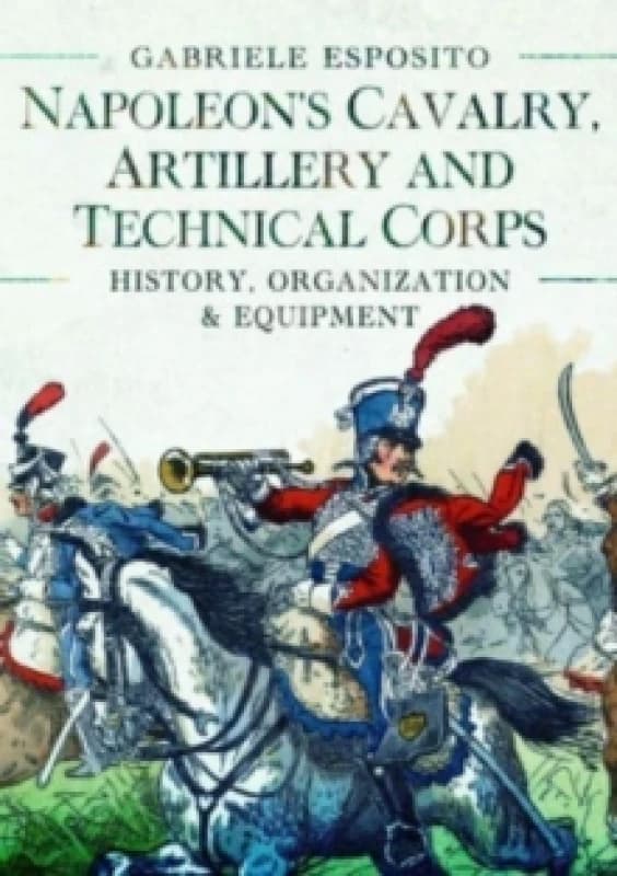 Napoleon's Cavalry, Artillery and Technical Corps 1799-1815 : History, Organization and Equipment Hardback