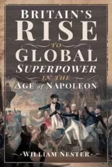 Britains Rise to Global Superpower in the Age of Napoleon