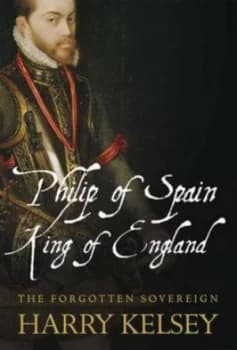 Philip of Spain King of England by Harry Kelsey Hardback