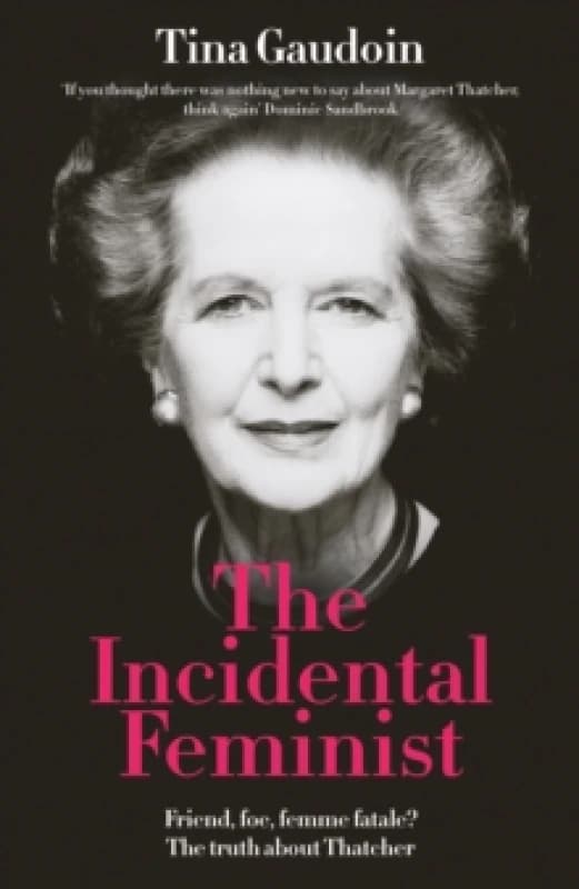 The Incidental Feminist : Friend, foe, femme fatale? The truth about Thatcher Hardback