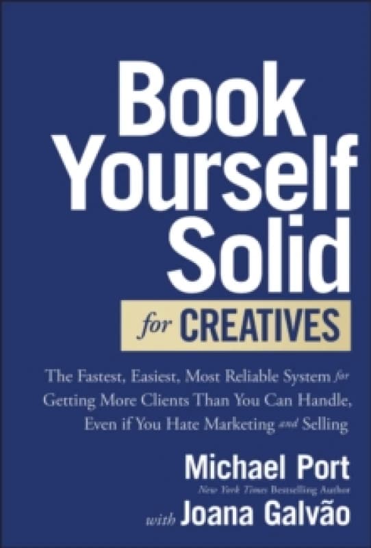 Book Yourself Solid for Creatives : The Fastest, Easiest, Most Reliable System for Getting More Clients Than You Can Handle, Even if You Hate Marketin