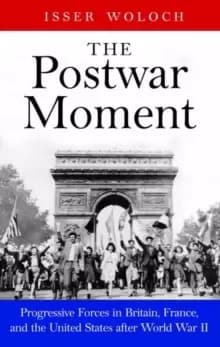 The Postwar Moment : Progressive Forces in Britain, France, and the United States after World War II