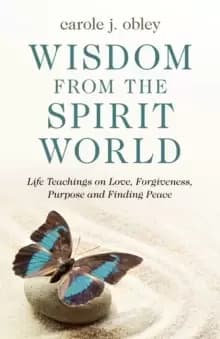 Wisdom From the Spirit World - Life Teachings on Love, Forgiveness, Purpose and Finding Peace