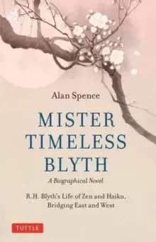 Mister Timeless Blyth: A Biographical Novel : R.H. Blyth's Life of Zen and Haiku, Bridging East and West